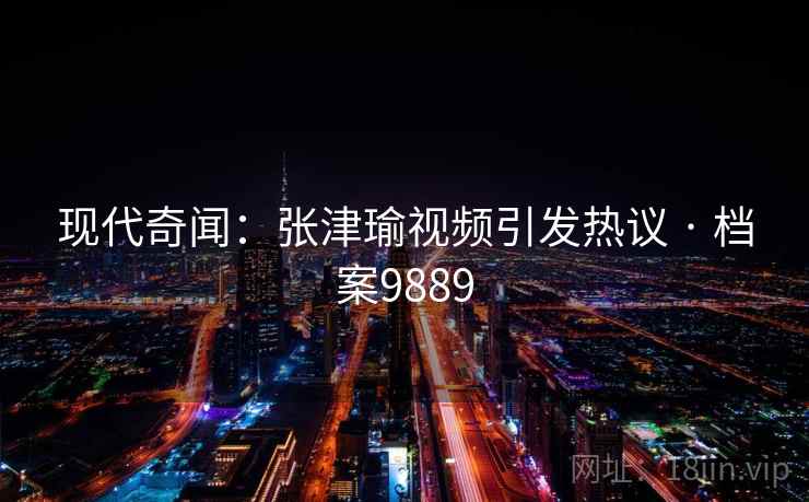 现代奇闻：张津瑜视频引发热议 · 档案9889