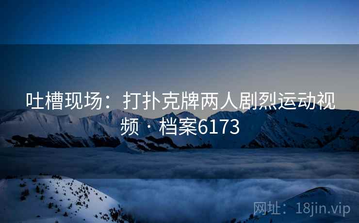 吐槽现场：打扑克牌两人剧烈运动视频 · 档案6173