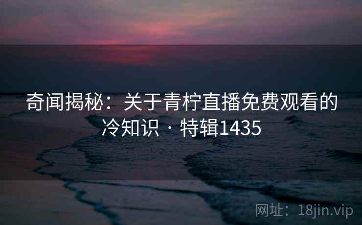 奇闻揭秘：关于青柠直播免费观看的冷知识 · 特辑1435