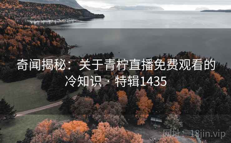 奇闻揭秘：关于青柠直播免费观看的冷知识 · 特辑1435