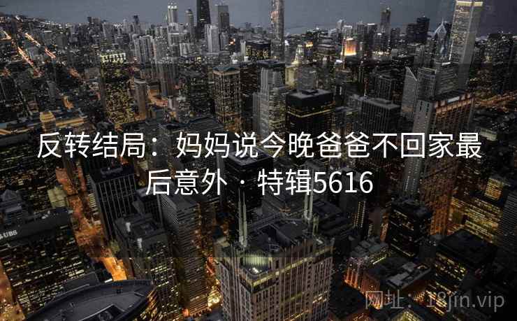 反转结局：妈妈说今晚爸爸不回家最后意外 · 特辑5616