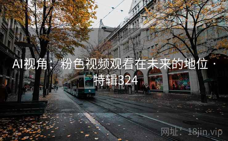 AI视角：粉色视频观看在未来的地位 · 特辑324