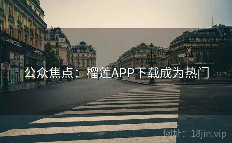 公众焦点：榴莲APP下载成为热门