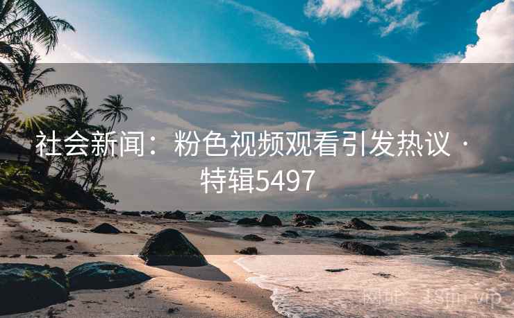社会新闻：粉色视频观看引发热议 · 特辑5497