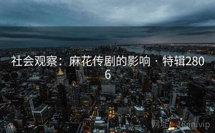 社会观察：麻花传剧的影响 · 特辑2806