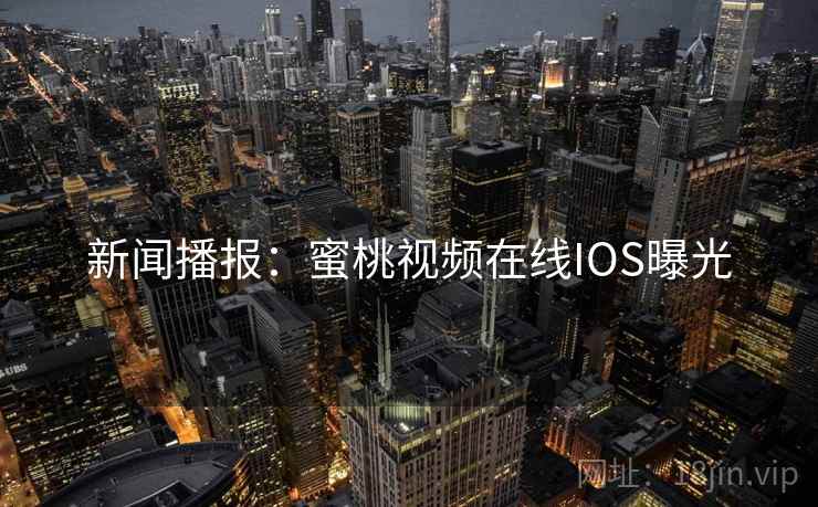 新闻播报：蜜桃视频在线IOS曝光